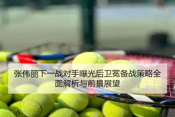 张伟丽下一战对手曝光后卫冕备战策略全面解析与前景展望