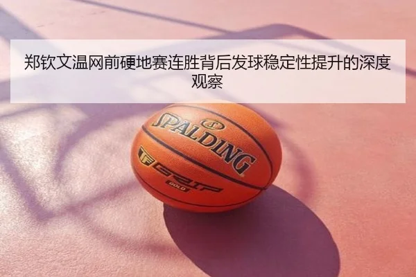 郑钦文温网前硬地赛连胜背后发球稳定性提升的深度观察