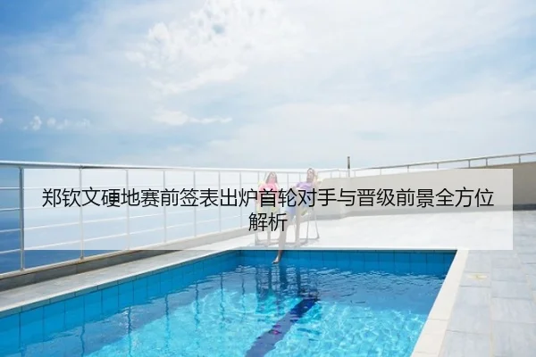郑钦文硬地赛前签表出炉首轮对手与晋级前景全方位解析