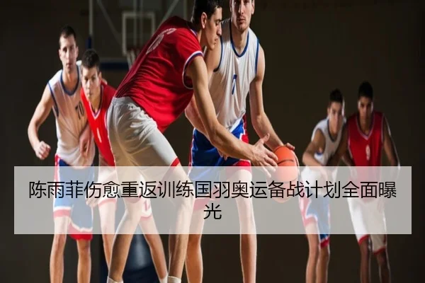 陈雨菲伤愈重返训练国羽奥运备战计划全面曝光
