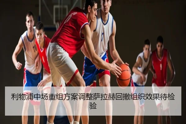 利物浦中场重组方案调整萨拉赫回撤组织效果待检验