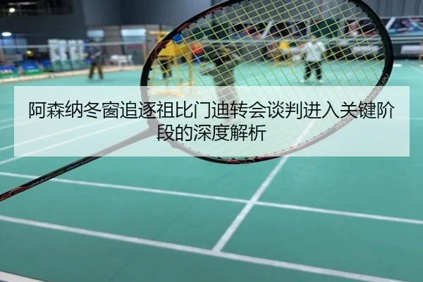 阿森纳冬窗追逐祖比门迪转会谈判进入关键阶段的深度解析