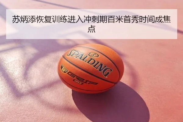 苏炳添恢复训练进入冲刺期百米首秀时间成焦点