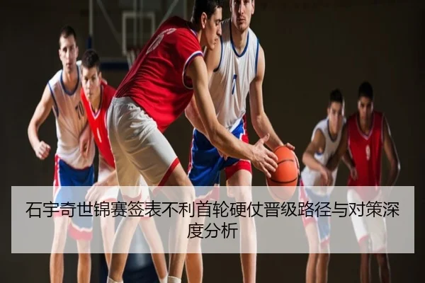 石宇奇世锦赛签表不利首轮硬仗晋级路径与对策深度分析