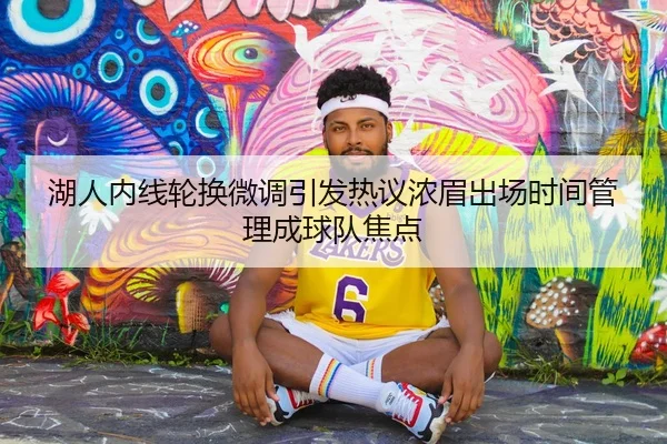 湖人内线轮换微调引发热议浓眉出场时间管理成球队焦点