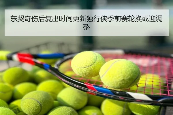 东契奇伤后复出时间更新独行侠季前赛轮换或迎调整