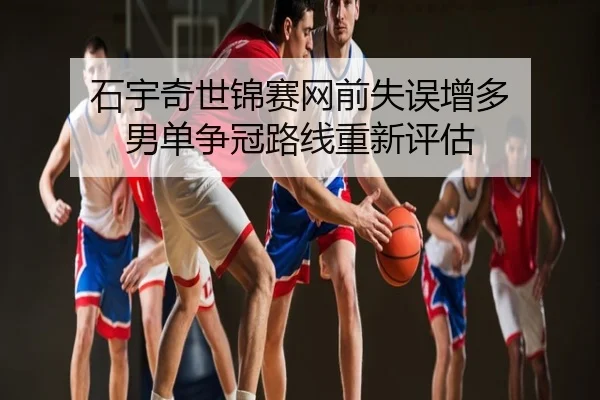 石宇奇世锦赛网前失误增多 男单争冠路线重新评估
