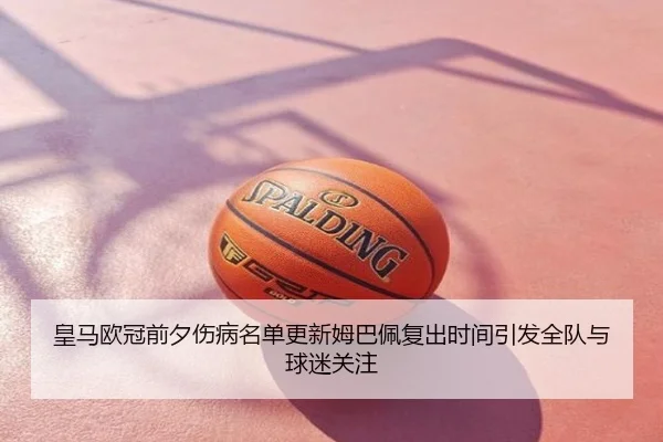 皇马欧冠前夕伤病名单更新姆巴佩复出时间引发全队与球迷关注