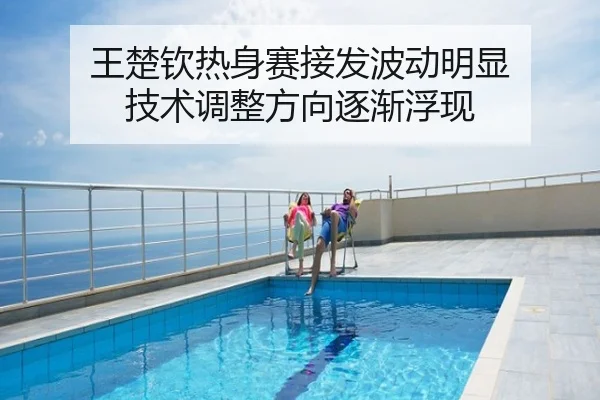 王楚钦热身赛接发波动明显 技术调整方向逐渐浮现