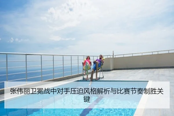 张伟丽卫冕战中对手压迫风格解析与比赛节奏制胜关键